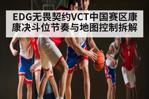 EDG无畏契约VCT中国赛区康康决斗位节奏与地图控制拆解
