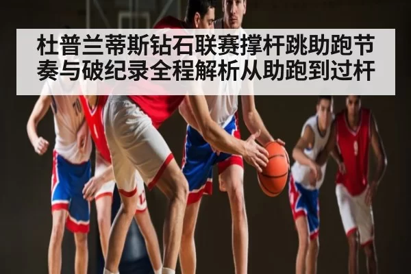 杜普兰蒂斯钻石联赛撑杆跳助跑节奏与破纪录全程解析从助跑到过杆