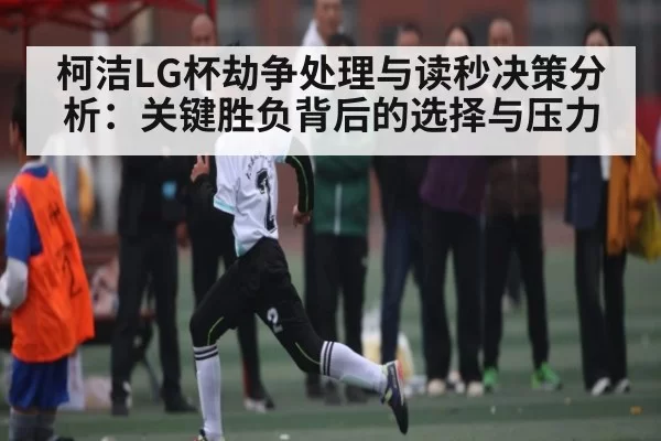 柯洁LG杯劫争处理与读秒决策分析：关键胜负背后的选择与压力