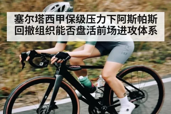 塞尔塔西甲保级压力下阿斯帕斯回撤组织能否盘活前场进攻体系