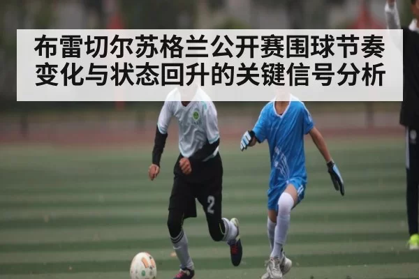 布雷切尔苏格兰公开赛围球节奏变化与状态回升的关键信号分析