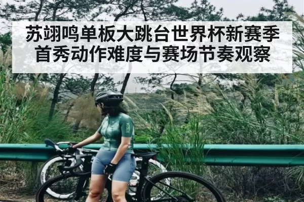 苏翊鸣单板大跳台世界杯新赛季首秀动作难度与赛场节奏观察